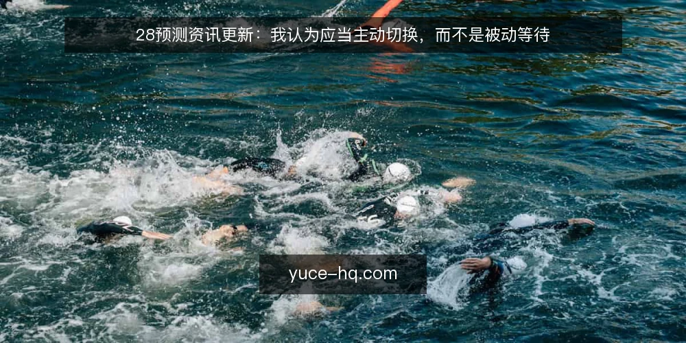 28预测资讯更新:我认为应当主动切换,而不是被动等待 — 需求界定:为什么现在需要重新评估28预测 配图