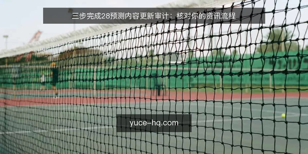 三步完成28预测内容更新审计:核对你的资讯流程 — 为什么现在要审计28预测内容更新 配图