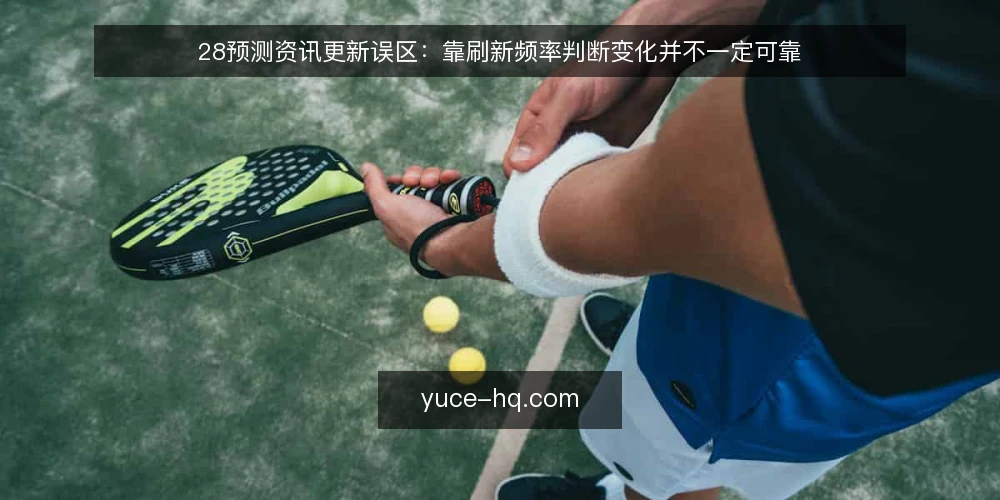 28预测资讯更新误区:靠刷新频率判断变化并不一定可靠 — 从一次资讯整理场景说起 配图