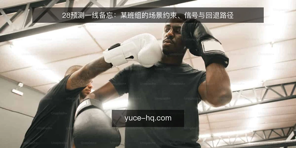 28预测一线备忘:某班组的场景约束、信号与回退路径 — 现场先看哪些信号 配图